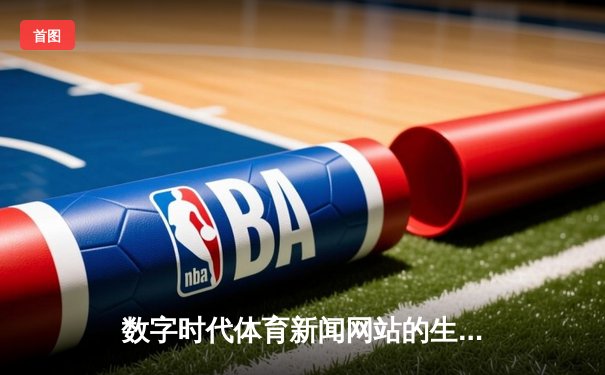 数字时代体育新闻网站的生存逻辑与价值构建——从用户体验到内容生态