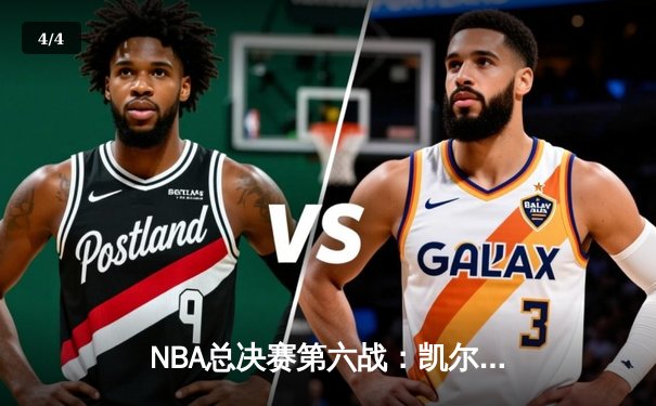 NBA总决赛第六战：凯尔特人绝地反击，塔图姆狂砍40分率队扳平总比分 - 4
